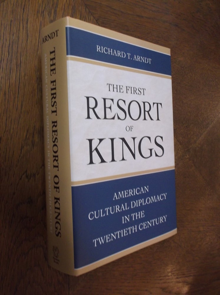 Item #13267 The First Resort of Kings: American Cultural Diplomacy in the Twentieth Century. Richard T. Arndt.