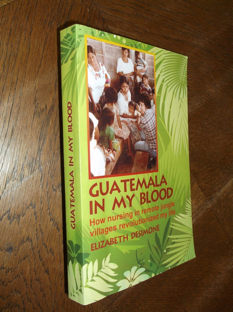 Item #14890 Guatemala in My Blood: How Nursing in Remote Jungle Villages Revolutionized My Life. Elizabeth Desimone.