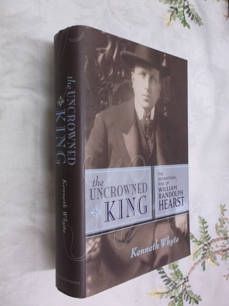 Item #17505 The Uncrowned King: The Sensational Rise of William Randolph Hearst. Kenneth Whyte.