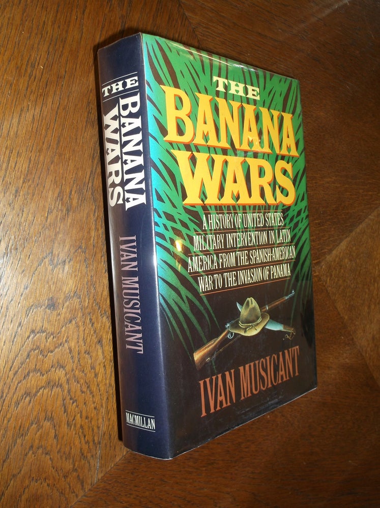 Item #18014 The Banana Wars: A History of the United States Military Intervention in Latin America from the Spanish-American War to the Invasion of Panama. Ivan Musicant.