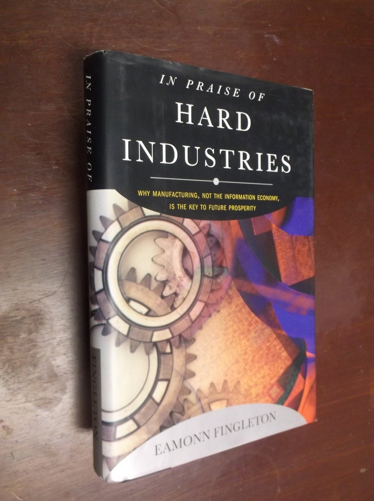 Item #18511 In Praise of Hard Industries: Why Manufacturing, Not the Information Economy, Is the Key to Future Prosperity. Eamonn Fingleton.
