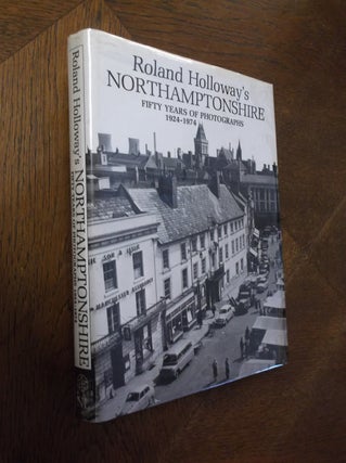 Item #20940 Roland Holloway's Northamptonshire: Fifty Years of Photographs 1924-1974. Roland...
