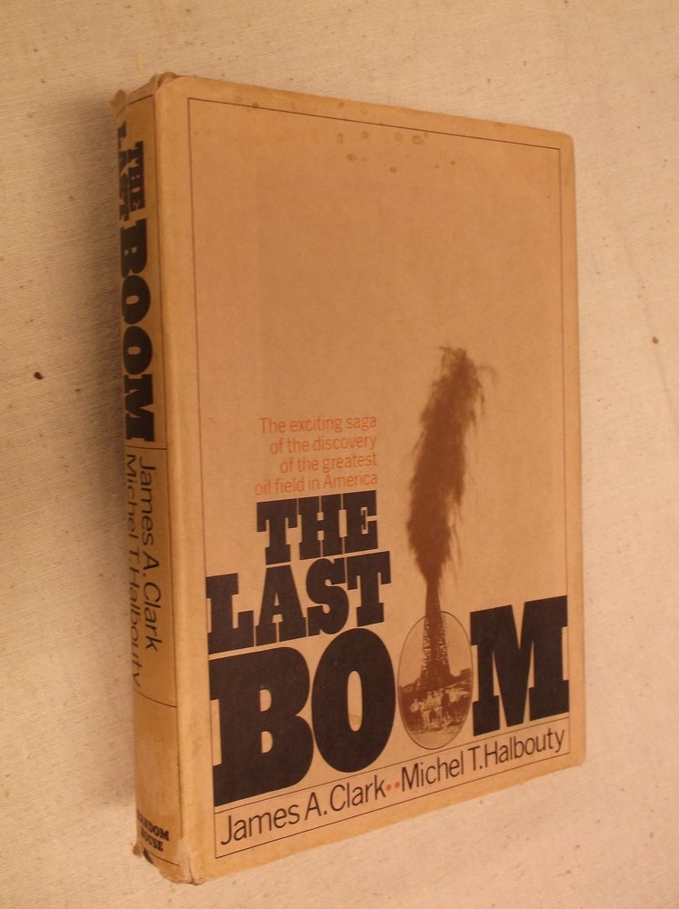 Item #22630 The Last Boom: The Exciting Saga of the Discovery of the Greatest Oil Field in America. James A. Clark, Michel T. Halbouty.