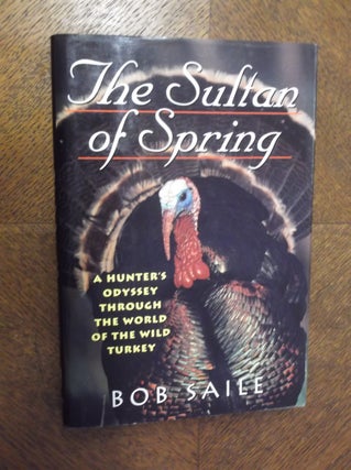 Item #23143 The Sultan of Spring: A Hunter's Odyssey Through the World of the Wild Turkey. Bob Saile