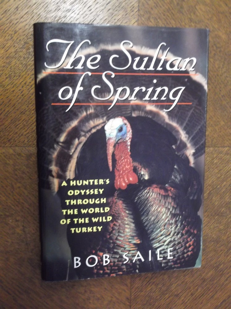 Item #23143 The Sultan of Spring: A Hunter's Odyssey Through the World of the Wild Turkey. Bob Saile.