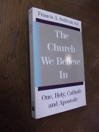 Item #24343 The Church We Believe In: One, Holy, Catholic, and Apostolic. Francis A. Sullivan