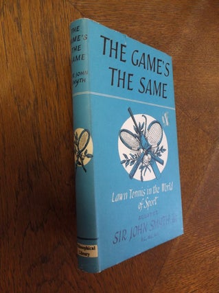 Item #27007 The Game's the Same: Lawn Tennis in the World of Sport. Bt. Smyth, Sir John
