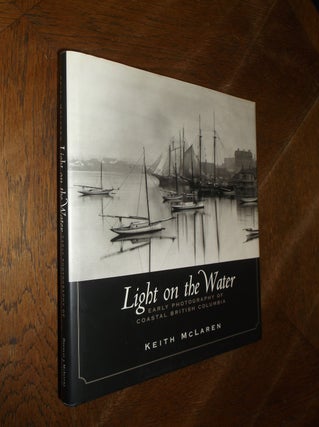 Item #27422 Light on the Water: Early Photography of Coastal British Columbia. Keith McLaren