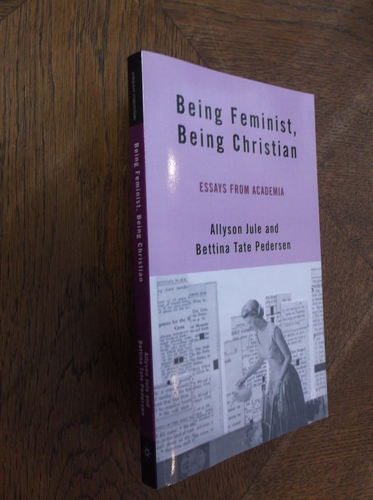 Item #27798 Being Feminist, Being Christian: Essays from Academia. Allyson Jule, Bettina Tate Pedersen.