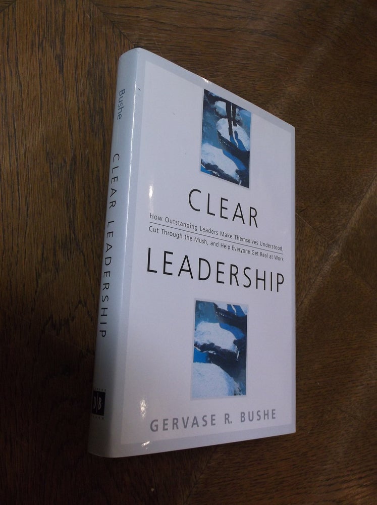 Item #28303 Clear Leadership: How Outstanding Leaders Make Themselves Understood, Cut Through the Mush, and Help Everyone Get Real at Work. Gervase Bushe.