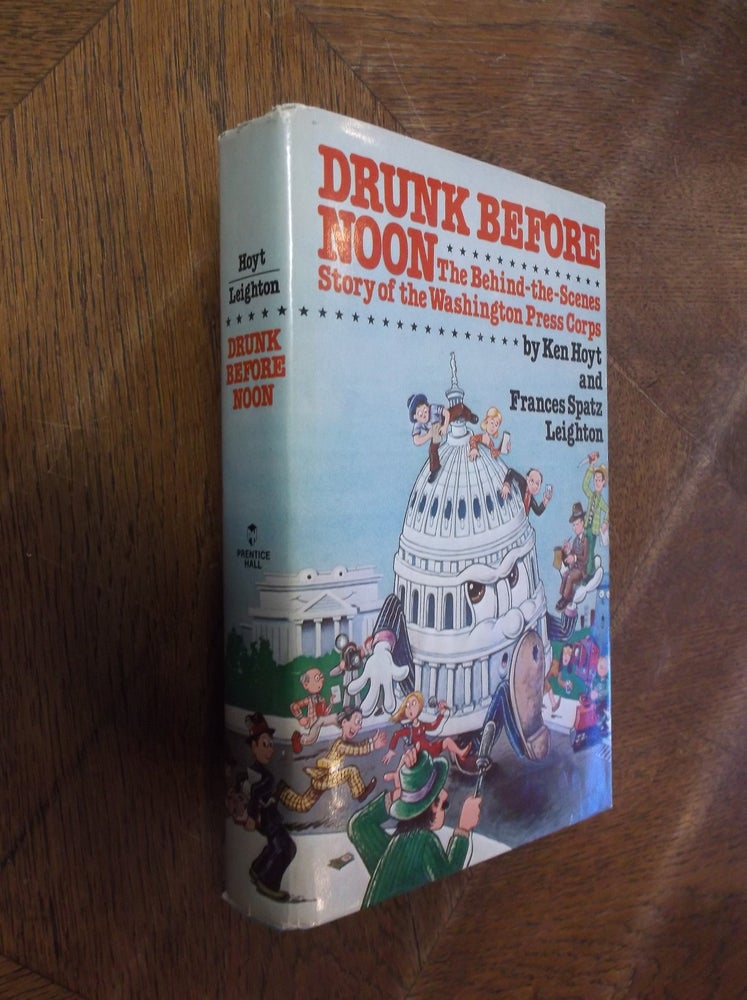 Item #28537 Drunk Before Noon: The Behind-the-Scenes Story of the Washington Press Corps. Ken Hoyt, Frances Spatz Leighton.