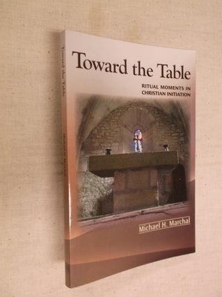 Item #30640 Toward the Table: Ritual Moments in Christian Initiation. Michael H. Marchal