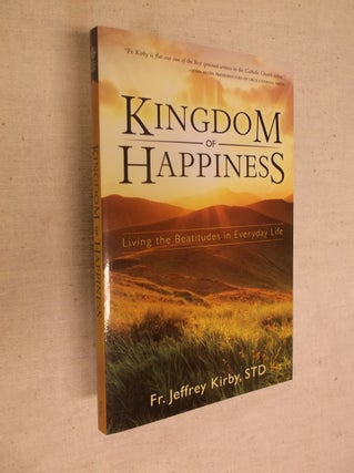 Item #30666 Kingdom of Happiness: Living the Beatitudes in Everyday Life. Jeffrey Kirby