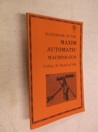 Item #30729 Handbook of the Maxim Automatic Machine Gun: Caliber .30, Model of 1904. Donald B....