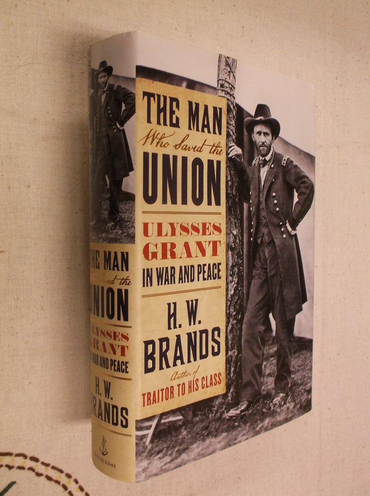 Item #31288 The Man Who Saved the Union: Ulysses Grant in War and Peace. H. W. Brands.