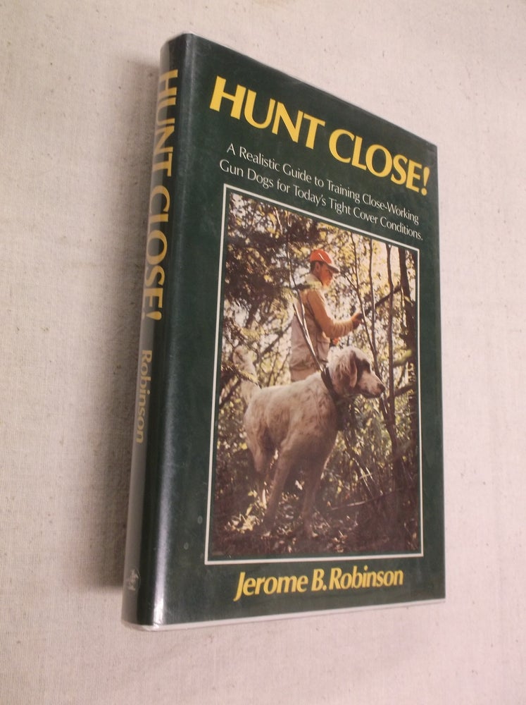 Item #31334 Hunt Close!: A Realistic Guide to Training Close-Working Gun Dogs for Today's Tight Cover Conditions. Jerome B. Robinson.