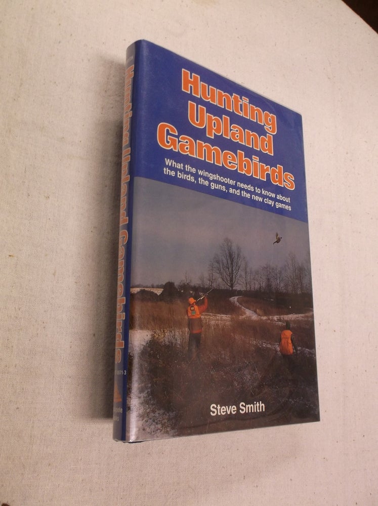Item #31341 Hunting Upland Gamebirds: What the Wingshooter Needs to Know About the Bords, the Guns, and the New Clay Games. Steve Smith.