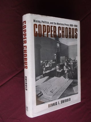 Item #31673 Copper Chorus: Mining, Politics, and the Montana Press, 1889-1959. Dennis L. Swibold