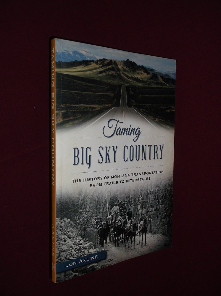 Item #31710 Taming Big Sky Country: The History of Montana Transportation from Trails to Interstates. Jon Axline.