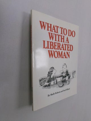 Item #32855 What To Do With A Liberated Woman: A Practical Primer for Men Who'd Like to Know What...