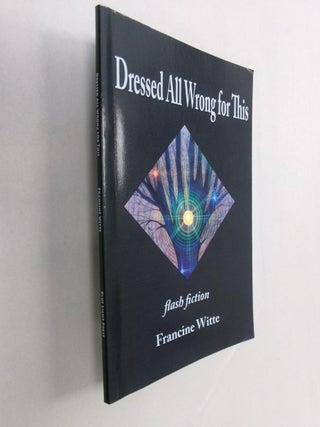 Item #33043 Dressed All Wrong For This: flash fiction. Francine Witte