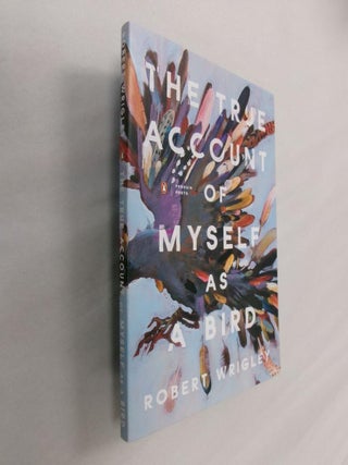 Item #33155 The True Account Of Myself As A Bird. Robert Wrigley