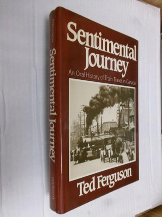 Item #33651 Sentimental Journey: An Oral History of Train Travel in Canada. Ted Ferguson