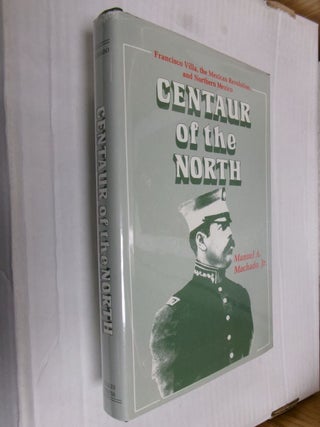 Item #34129 Centaur of the North: Francisco Villa, the Mexican Revolution, and Northern Mexico....