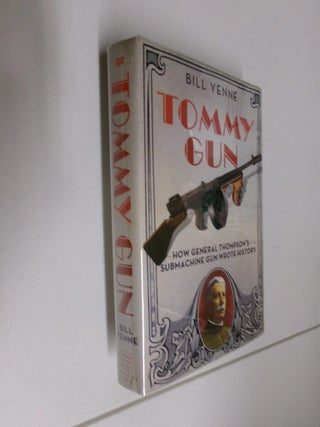 Item #35096 Tommy Gun: How General Thompson's Submachine Gun Wrote History. Bill Yenne