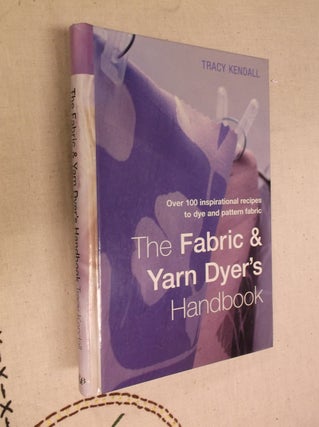 Item #7768 The Fabric & Yarn Dyer's Handbook: Over 100 Inspirational Recipes for Dyeing and...