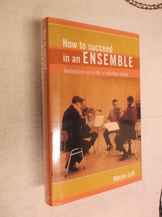 Item #8149 How to Succeed in an Ensemble: Reflections on a Life in Chamber Music. Abram Loft