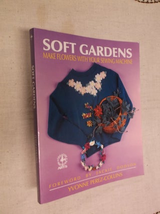 Item #8660 Soft-Gardens: Make Flowers With Your Sewing Machine. Yvonne Perez-Collins